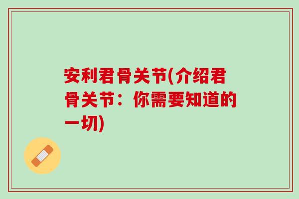 安利君骨关节(介绍君骨关节：你需要知道的一切)