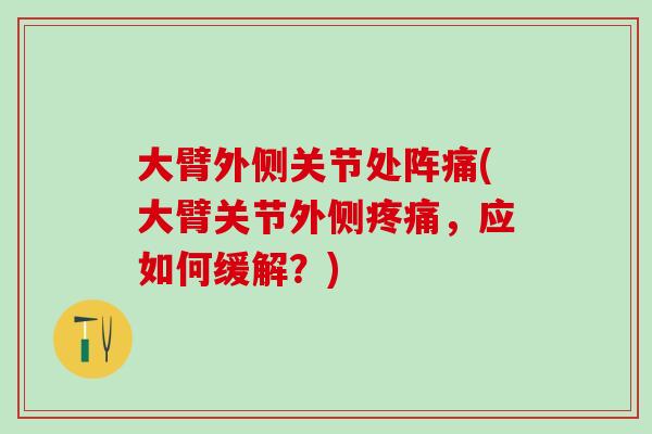 大臂外侧关节处阵痛(大臂关节外侧疼痛，应如何缓解？)