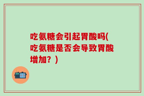 吃氨糖会引起胃酸吗(吃氨糖是否会导致胃酸增加？)