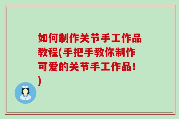 如何制作关节手工作品教程(手把手教你制作可爱的关节手工作品！)