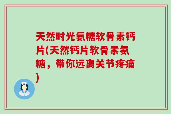 天然时光氨糖软骨素钙片(天然钙片软骨素氨糖，带你远离关节疼痛)