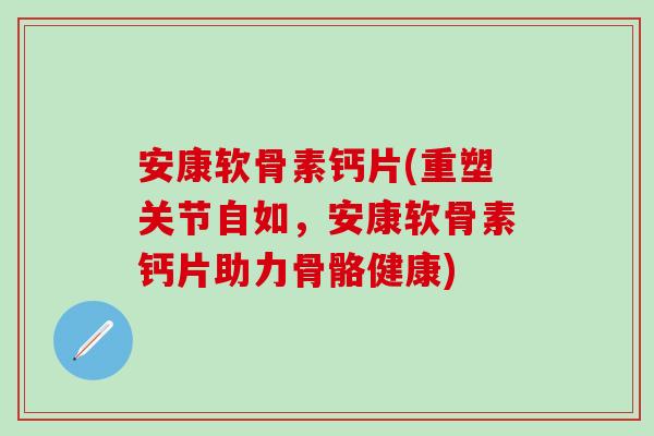 安康软骨素钙片(重塑关节自如，安康软骨素钙片助力骨骼健康)