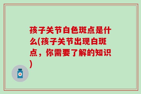 孩子关节白色斑点是什么(孩子关节出现白斑点，你需要了解的知识)