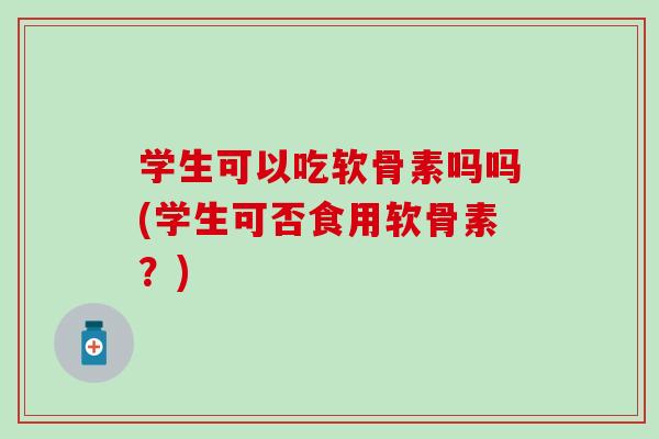 学生可以吃软骨素吗吗(学生可否食用软骨素？)