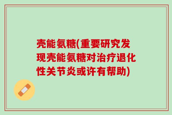 壳能氨糖(重要研究发现壳能氨糖对治疗退化性关节炎或许有帮助)