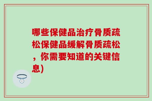 哪些保健品治疗骨质疏松保健品缓解骨质疏松，你需要知道的关键信息)