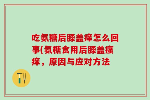 吃氨糖后膝盖痒怎么回事(氨糖食用后膝盖瘙痒，原因与应对方法