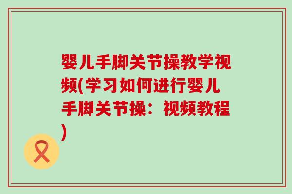 婴儿手脚关节操教学视频(学习如何进行婴儿手脚关节操：视频教程)