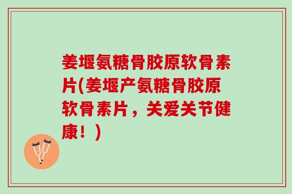 姜堰氨糖骨胶原软骨素片(姜堰产氨糖骨胶原软骨素片，关爱关节健康！)