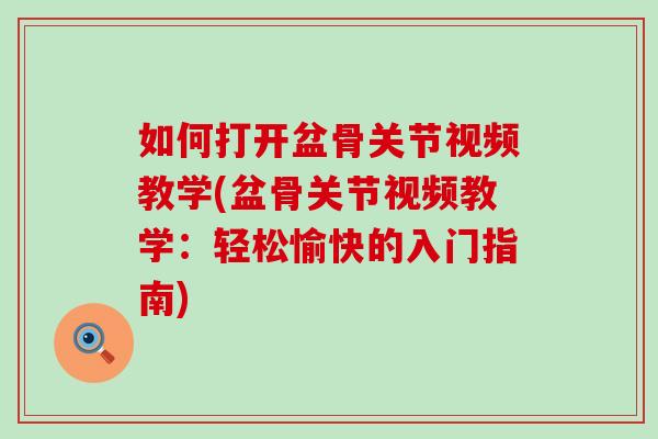 如何打开盆骨关节视频教学(盆骨关节视频教学：轻松愉快的入门指南)