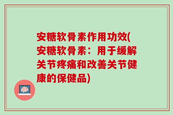安糖软骨素作用功效(安糖软骨素：用于缓解关节疼痛和改善关节健康的保健品)