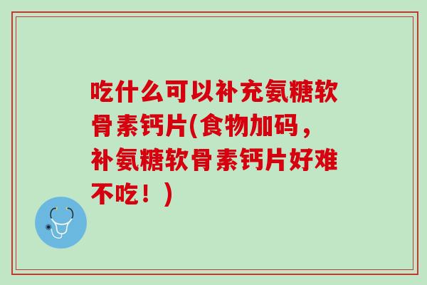 吃什么可以补充氨糖软骨素钙片(食物加码，补氨糖软骨素钙片好难不吃！)