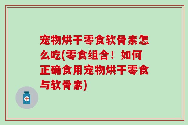 宠物烘干零食软骨素怎么吃(零食组合！如何正确食用宠物烘干零食与软骨素)