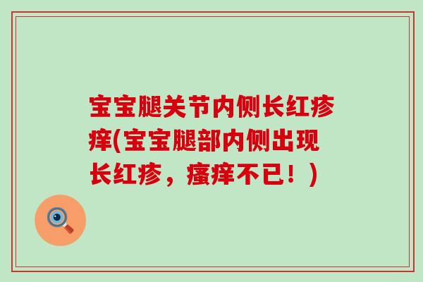 宝宝腿关节内侧长红疹痒(宝宝腿部内侧出现长红疹，瘙痒不已！)