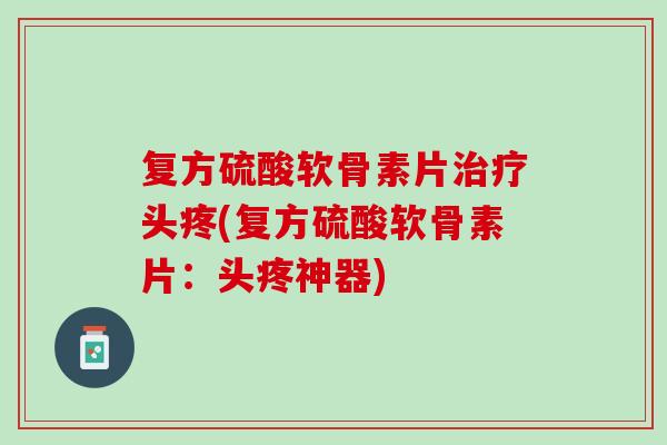 复方硫酸软骨素片治疗头疼(复方硫酸软骨素片：头疼神器)