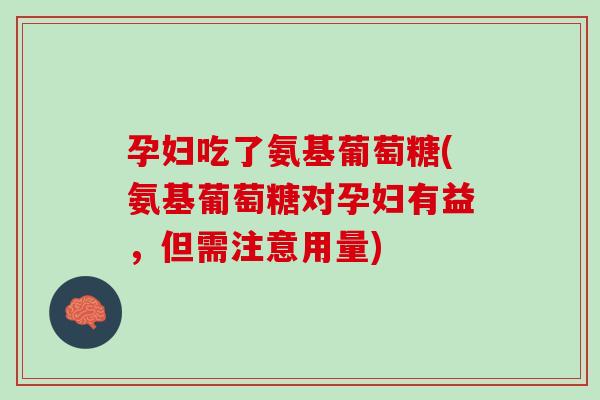 孕妇吃了氨基葡萄糖(氨基葡萄糖对孕妇有益,但需注意用量) 孕妇吃了氨基葡萄糖(氨基葡萄糖对孕妇有益,但需注意用量)