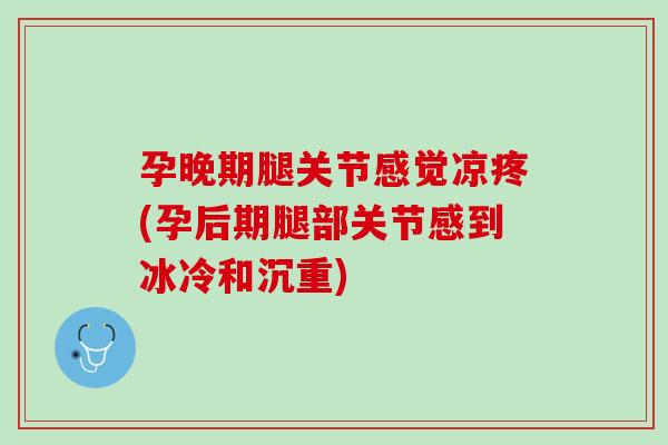 孕晚期腿关节感觉凉疼(孕后期腿部关节感到冰冷和沉重)