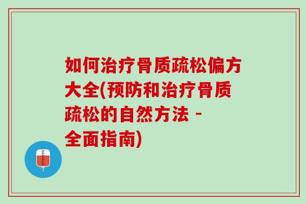 如何治疗骨质疏松偏方大全(预防和治疗骨质疏松的自然方法 - 全面指南)