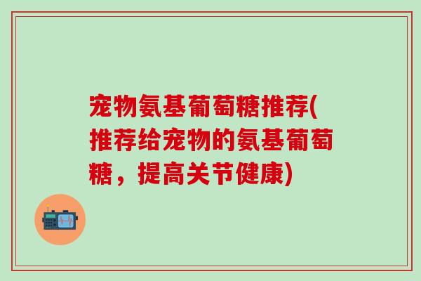 宠物氨基葡萄糖推荐(推荐给宠物的氨基葡萄糖，提高关节健康)