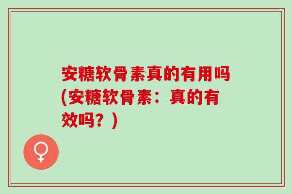 安糖软骨素真的有用吗(安糖软骨素：真的有效吗？)