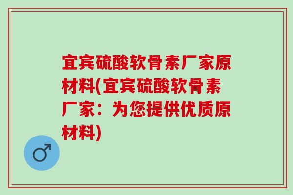 宜宾硫酸软骨素厂家原材料(宜宾硫酸软骨素厂家：为您提供优质原材料)