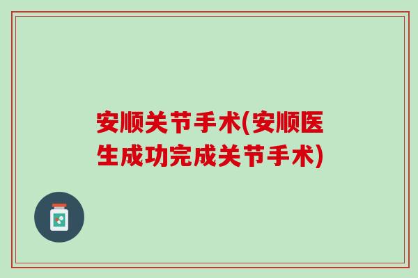 安顺关节手术(安顺医生成功完成关节手术)
