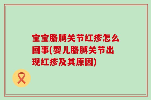 宝宝胳膊关节红疹怎么回事(婴儿胳膊关节出现红疹及其原因)