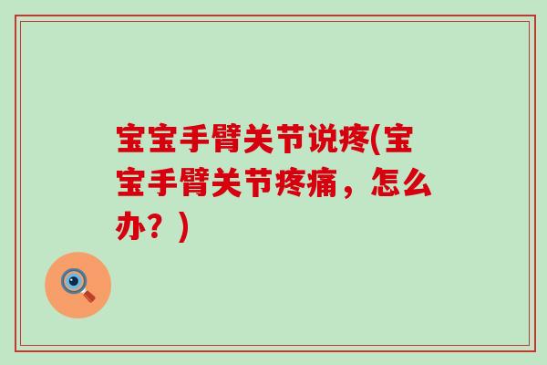 宝宝手臂关节说疼(宝宝手臂关节疼痛，怎么办？)
