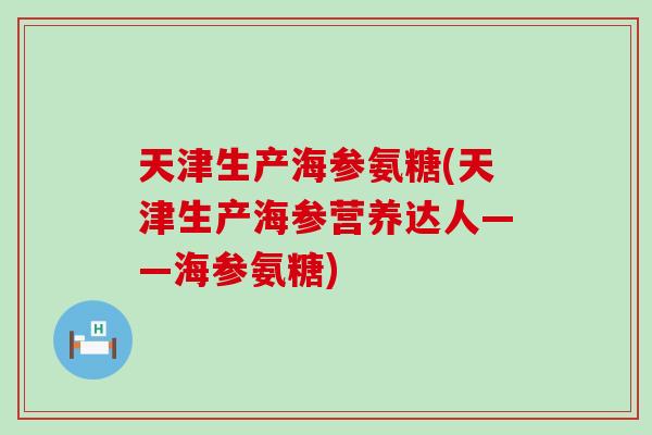 天津生产海参氨糖(天津生产海参营养达人——海参氨糖)