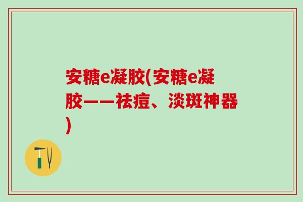 安糖e凝胶(安糖e凝胶——祛痘、淡斑神器)