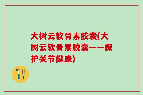 大树云软骨素胶囊(大树云软骨素胶囊——保护关节健康)