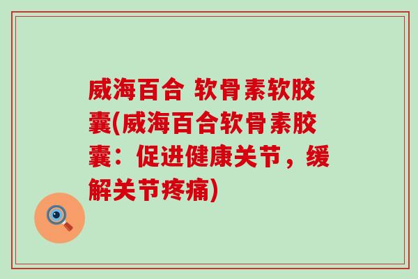 威海百合 软骨素软胶囊(威海百合软骨素胶囊：促进健康关节，缓解关节疼痛)