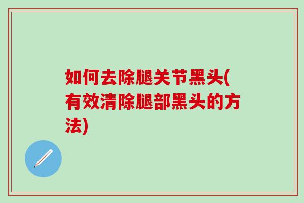 如何去除腿关节黑头(有效清除腿部黑头的方法)