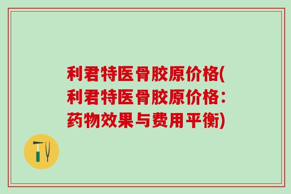 利君特医骨胶原价格(利君特医骨胶原价格：药物效果与费用平衡)