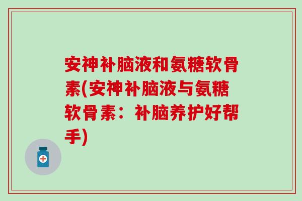 安神补脑液和氨糖软骨素(安神补脑液与氨糖软骨素：补脑养护好帮手)