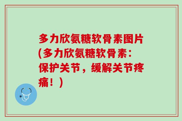 多力欣氨糖软骨素图片(多力欣氨糖软骨素：保护关节，缓解关节疼痛！)