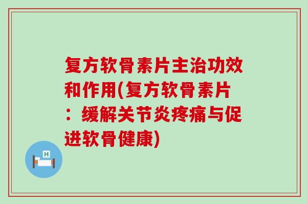 复方软骨素片主治功效和作用(复方软骨素片：缓解关节炎疼痛与促进软骨健康)
