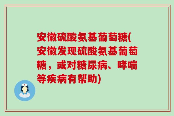 安徽硫酸氨基葡萄糖(安徽发现硫酸氨基葡萄糖，或对糖尿病、哮喘等疾病有帮助)