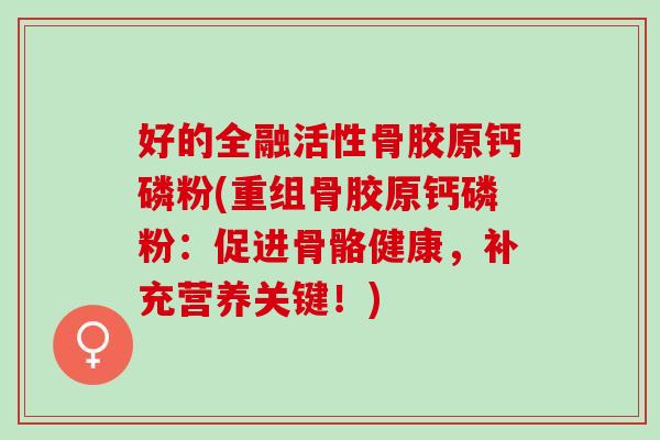 好的全融活性骨胶原钙磷粉(重组骨胶原钙磷粉:促进骨骼健康,补充营养关键!) 好的全融活性骨胶原钙磷粉(重组骨胶原钙磷粉:促进骨骼健康,补充营养关键!)