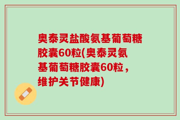 奥泰灵盐酸氨基葡萄糖胶囊60粒(奥泰灵氨基葡萄糖胶囊60粒，维护关节健康)