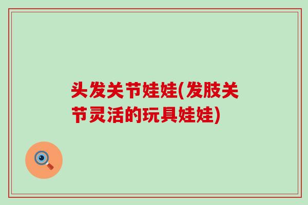 头发关节娃娃(发肢关节灵活的玩具娃娃)