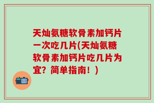 天灿氨糖软骨素加钙片一次吃几片(天灿氨糖软骨素加钙片吃几片为宜?简单指南!) 天灿氨糖软骨素加钙片一次吃几片(天灿氨糖软骨素加钙片吃几片为宜?简单指南!)
