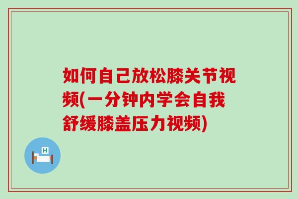 如何自己放松膝关节视频(一分钟内学会自我舒缓膝盖压力视频) 如何自己放松膝关节视频(一分钟内学会自我舒缓膝盖压力视频)