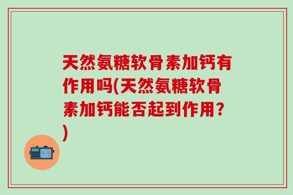 天然氨糖软骨素加钙有作用吗(天然氨糖软骨素加钙能否起到作用？)