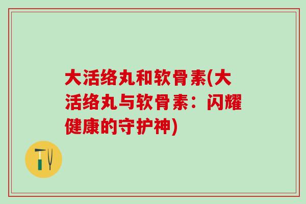 大活络丸和软骨素(大活络丸与软骨素：闪耀健康的守护神)