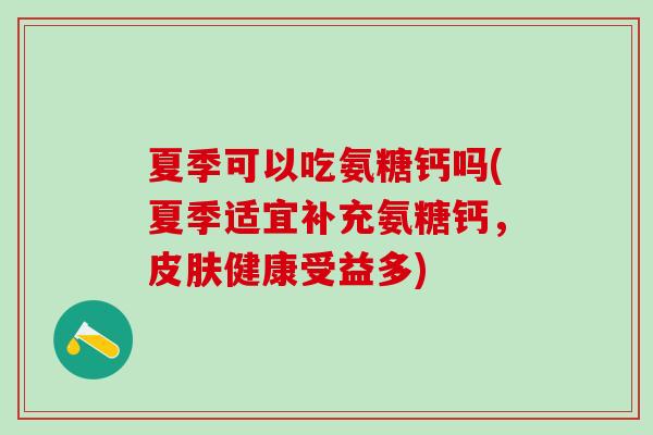 夏季可以吃氨糖钙吗(夏季适宜补充氨糖钙，皮肤健康受益多)