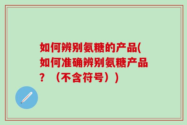 如何辨别氨糖的产品(如何准确辨别氨糖产品？（不含符号）)