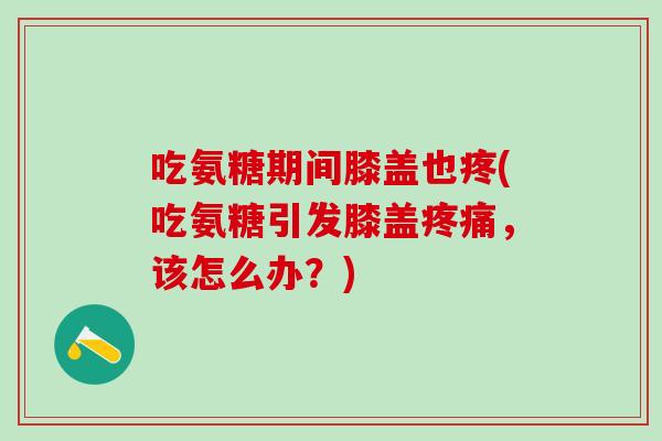 吃氨糖期间膝盖也疼(吃氨糖引发膝盖疼痛，该怎么办？)