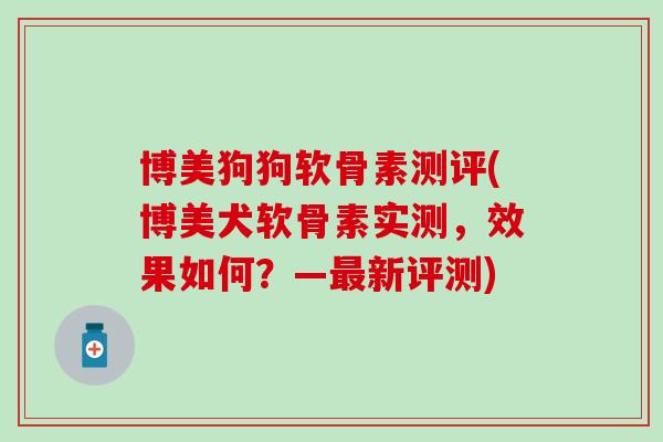 博美狗狗软骨素测评(博美犬软骨素实测，效果如何？—最新评测)