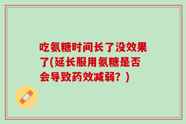 吃氨糖时间长了没效果了(延长服用氨糖是否会导致减弱?) 吃氨糖时间长了没效果了(延长服用氨糖是否会导致减弱?)